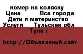 номер на коляску  › Цена ­ 300 - Все города Дети и материнство » Услуги   . Тульская обл.,Тула г.